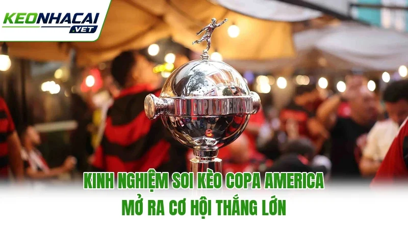 Kinh nghiệm soi kèo Copa America mở ra cơ hội thắng lớn